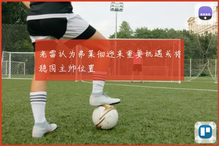 老雷认为弗莱彻迎来重要机遇或将稳固主帅位置